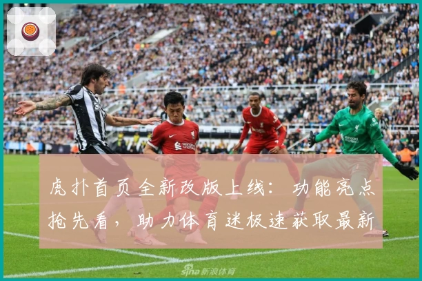 虎扑首页全新改版上线：功能亮点抢先看，助力体育迷极速获取最新资讯