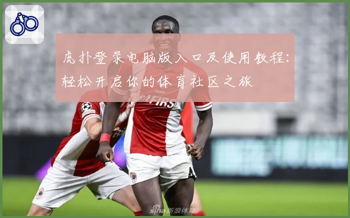 虎扑登录电脑版入口及使用教程：轻松开启你的体育社区之旅