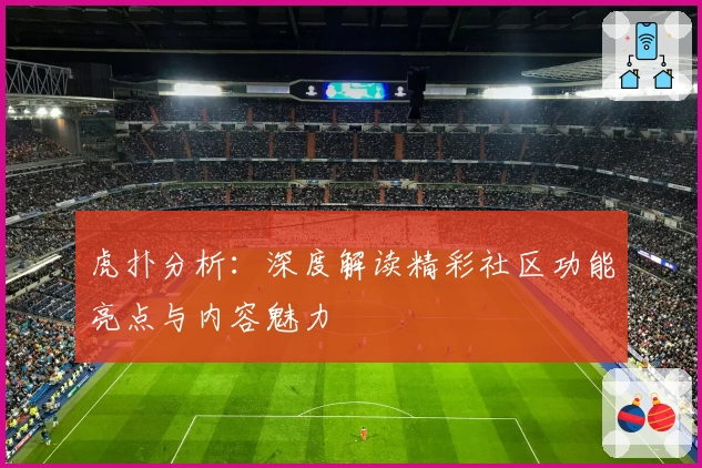虎扑分析：深度解读精彩社区功能亮点与内容魅力