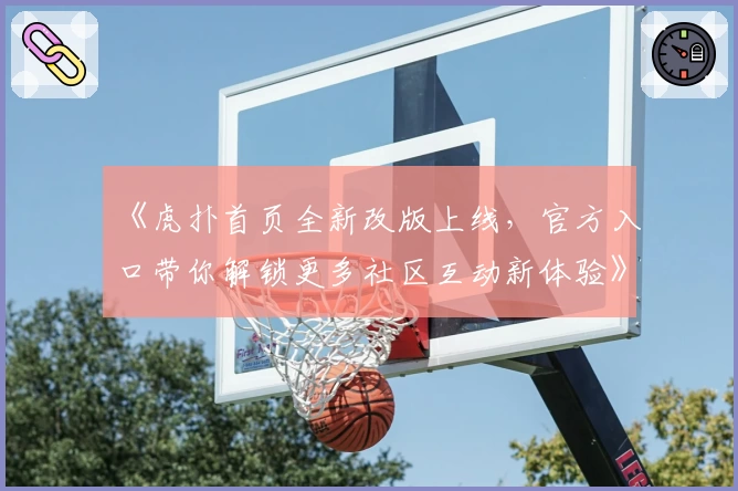 《虎扑首页全新改版上线，官方入口带你解锁更多社区互动新体验》