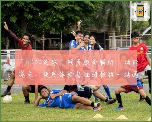 「Hupu足球」网页版全解析：功能亮点、使用体验与注册教程一站通