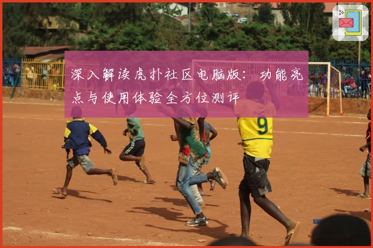 深入解读虎扑社区电脑版：功能亮点与使用体验全方位测评