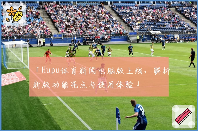 「Hupu体育新闻电脑版上线，解析新版功能亮点与使用体验」