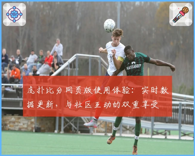 虎扑比分网页版使用体验：实时数据更新，与社区互动的双重享受