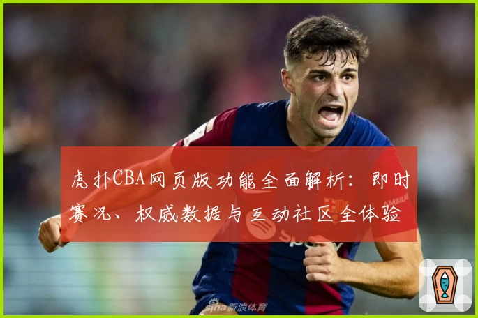 虎扑CBA网页版功能全面解析：即时赛况、权威数据与互动社区全体验