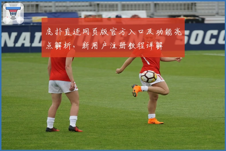虎扑直连网页版官方入口及功能亮点解析，新用户注册教程详解