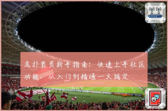 虎扑首页新手指南：快速上手社区功能，从入门到精通一文搞定