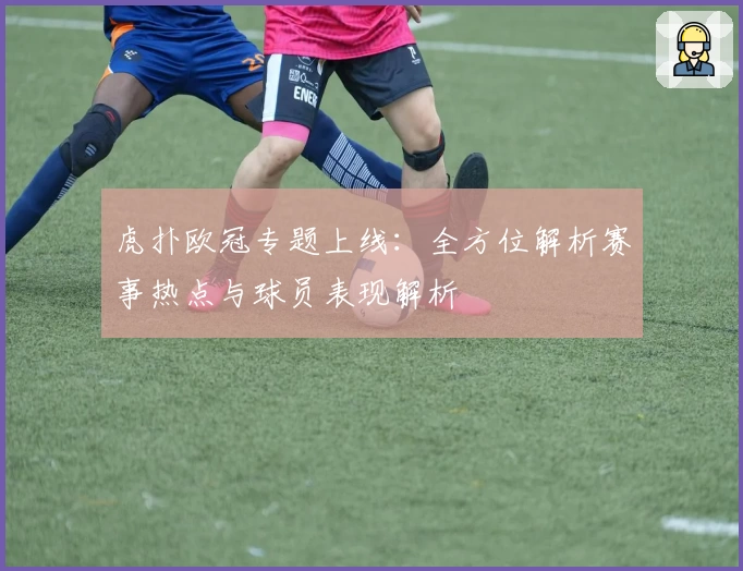 虎扑欧冠专题上线:全方位解析赛事热点与球员表现解析