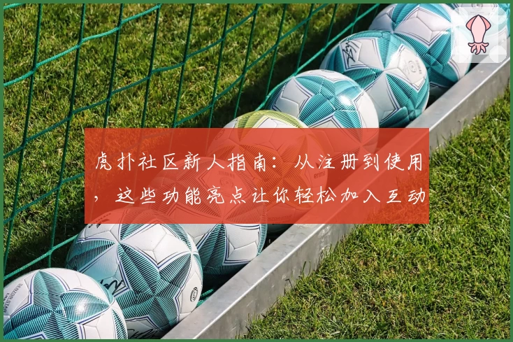 虎扑社区新人指南：从注册到使用，这些功能亮点让你轻松加入互动