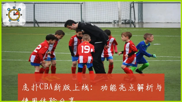 虎扑CBA新版上线:功能亮点解析与使用体验分享