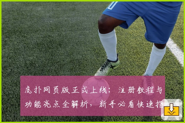 虎扑网页版正式上线：注册教程与功能亮点全解析，新手必看快速指南