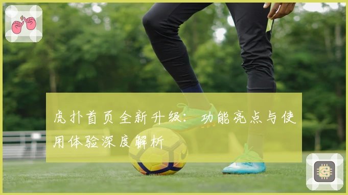 虎扑首页全新升级：功能亮点与使用体验深度解析