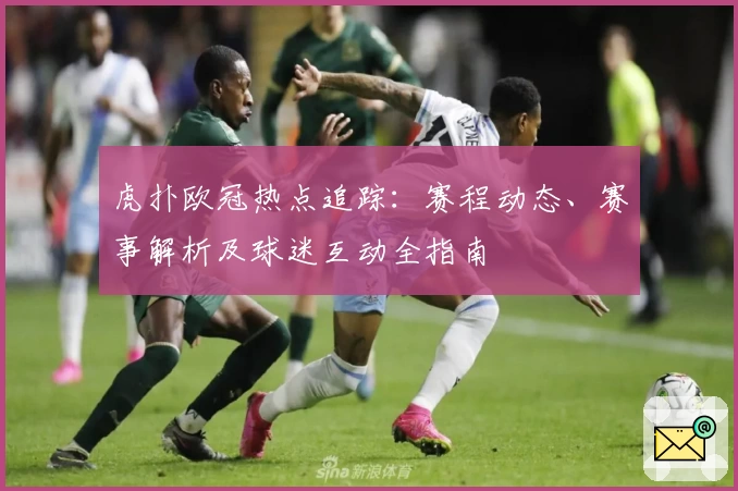 虎扑欧冠热点追踪：赛程动态、赛事解析及球迷互动全指南