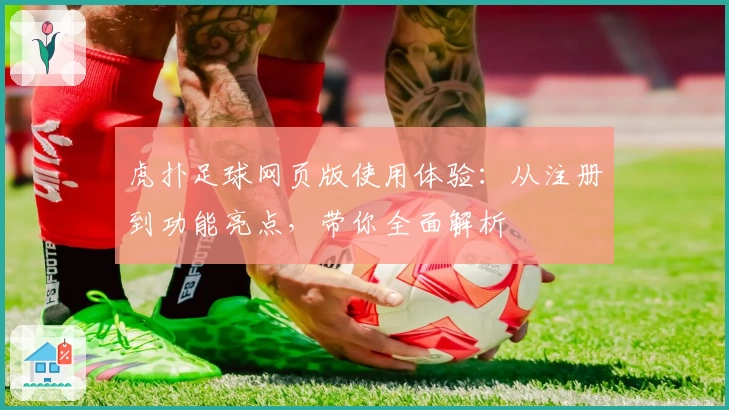 虎扑足球网页版使用体验：从注册到功能亮点，带你全面解析